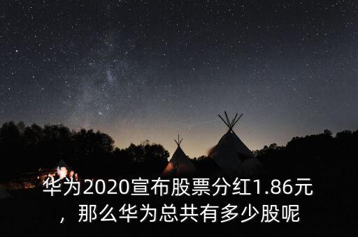 華為2020宣布股票分紅1.86元，那么華為總共有多少股呢