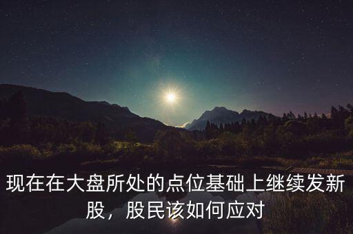 現(xiàn)在在大盤所處的點(diǎn)位基礎(chǔ)上繼續(xù)發(fā)新股，股民該如何應(yīng)對