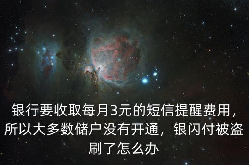 銀行要收取每月3元的短信提醒費用，所以大多數(shù)儲戶沒有開通，銀閃付被盜刷了怎么辦