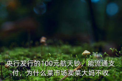 央行發(fā)行的100元航天鈔，能流通支付，為什么菜市場賣菜大媽不收