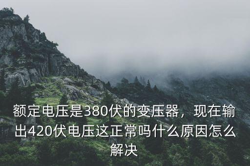 額定電壓是380伏的變壓器，現(xiàn)在輸出420伏電壓這正常嗎什么原因怎么解決