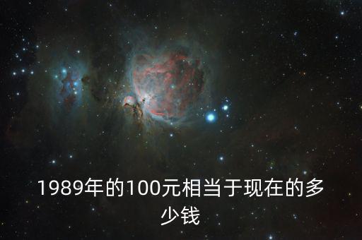 1989年的100元相當(dāng)于現(xiàn)在的多少錢(qián)