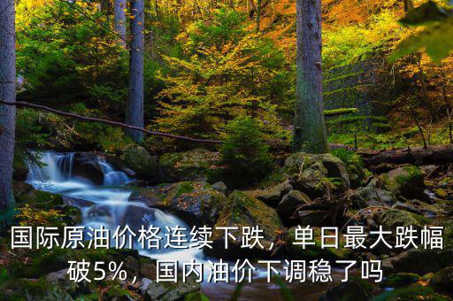 國際原油價格連續(xù)下跌，單日最大跌幅破5%，國內(nèi)油價下調(diào)穩(wěn)了嗎