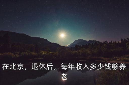 在北京，退休后，每年收入多少錢夠養(yǎng)老