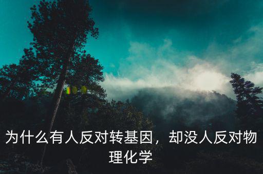 為什么有人反對(duì)轉(zhuǎn)基因，卻沒人反對(duì)物理化學(xué)