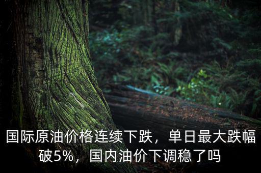 國際原油價(jià)格連續(xù)下跌，單日最大跌幅破5%，國內(nèi)油價(jià)下調(diào)穩(wěn)了嗎