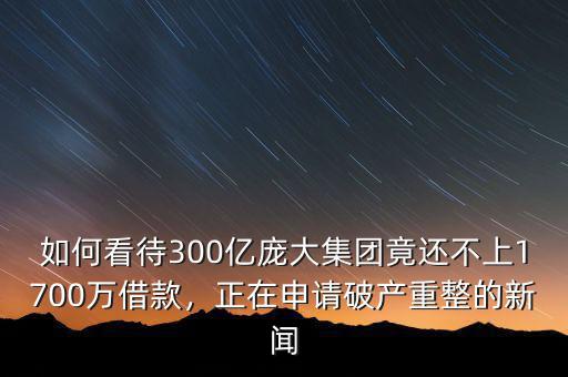 如何看待300億龐大集團(tuán)竟還不上1700萬借款，正在申請(qǐng)破產(chǎn)重整的新聞