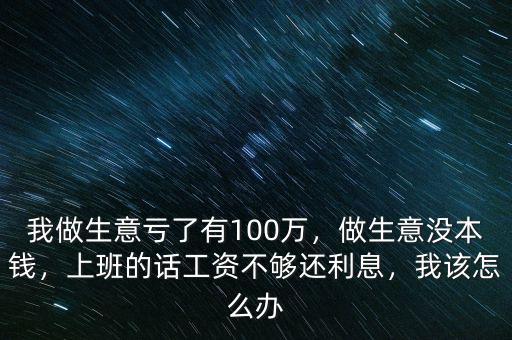 我做生意虧了有100萬，做生意沒本錢，上班的話工資不夠還利息，我該怎么辦