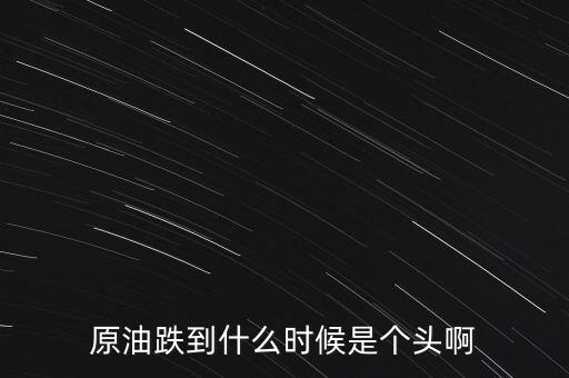 原油跌到什么時(shí)候是個(gè)頭啊