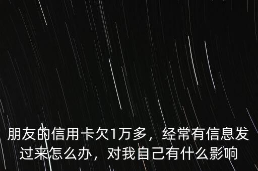 朋友的信用卡欠1萬多，經(jīng)常有信息發(fā)過來怎么辦，對我自己有什么影響