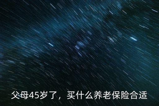 45歲買什么養(yǎng)老保險(xiǎn),買什么養(yǎng)老保險(xiǎn)合適