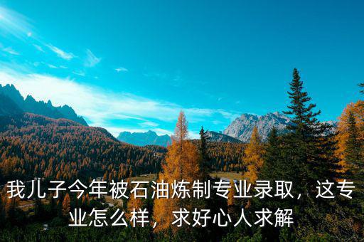 我兒子今年被石油煉制專業(yè)錄取，這專業(yè)怎么樣，求好心人求解