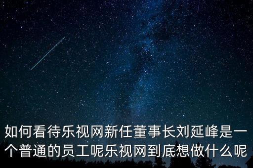 如何看待樂視網(wǎng)新任董事長劉延峰是一個普通的員工呢樂視網(wǎng)到底想做什么呢