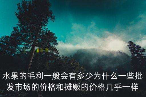 水果的毛利一般會有多少為什么一些批發(fā)市場的價格和攤販的價格幾乎一樣