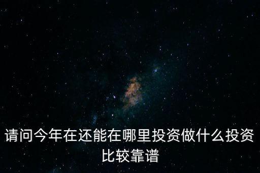 請問今年在還能在哪里投資做什么投資比較靠譜