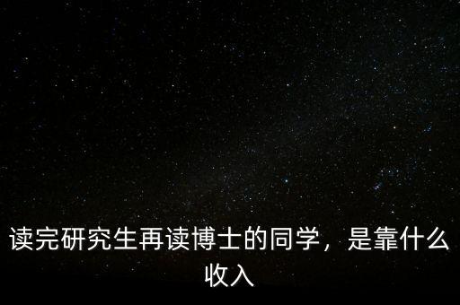 讀完研究生再讀博士的同學(xué)，是靠什么收入