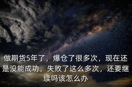 做期貨5年了，爆倉了很多次，現(xiàn)在還是沒能成功，失敗了這么多次，還要繼續(xù)嗎該怎么辦