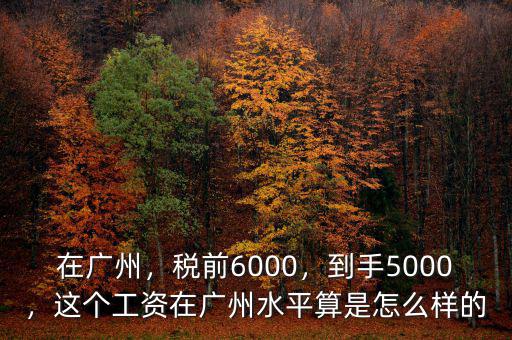 在廣州，稅前6000，到手5000，這個工資在廣州水平算是怎么樣的