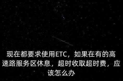 現(xiàn)在都要求使用ETC，如果在有的高速路服務(wù)區(qū)休息，超時(shí)收取超時(shí)費(fèi)，應(yīng)該怎么辦