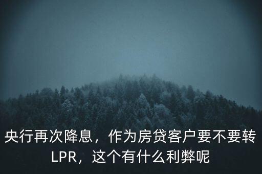 央行再次降息，作為房貸客戶要不要轉(zhuǎn)LPR，這個(gè)有什么利弊呢