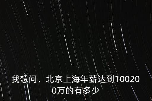 我想問(wèn)，北京上海年薪達(dá)到100200萬(wàn)的有多少