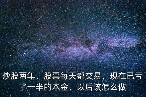 炒股兩年，股票每天都交易，現(xiàn)在已虧了一半的本金，以后該怎么做