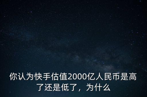 你認為快手估值2000億人民幣是高了還是低了，為什么