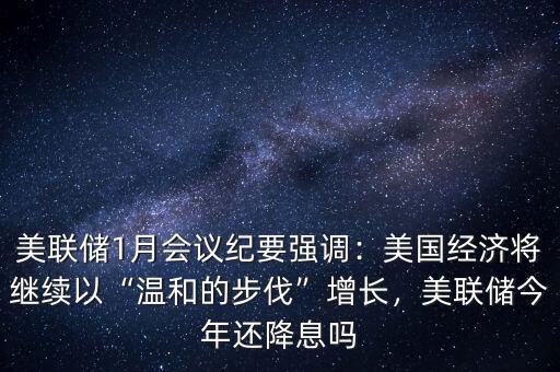 美聯(lián)儲1月會議紀要強調：美國經(jīng)濟將繼續(xù)以“溫和的步伐”增長，美聯(lián)儲今年還降息嗎