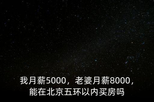 我月薪5000，老婆月薪8000，能在北京五環(huán)以內(nèi)買房嗎