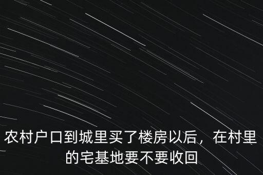 農(nóng)村戶口到城里買了樓房以后，在村里的宅基地要不要收回