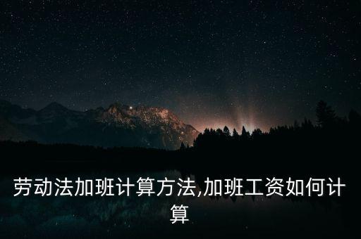 德勤加班工資怎么算,勞動法加班計算方法