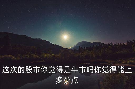 這次的股市你覺得是牛市嗎你覺得能上多少點(diǎn)