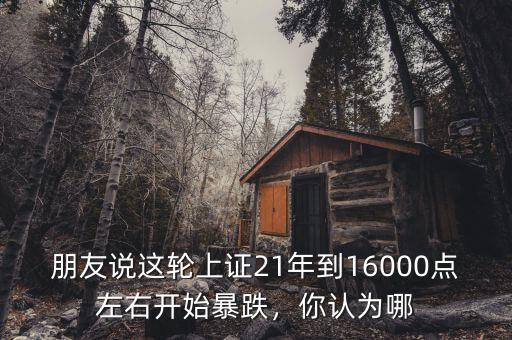 朋友說這輪上證21年到16000點左右開始暴跌，你認為哪