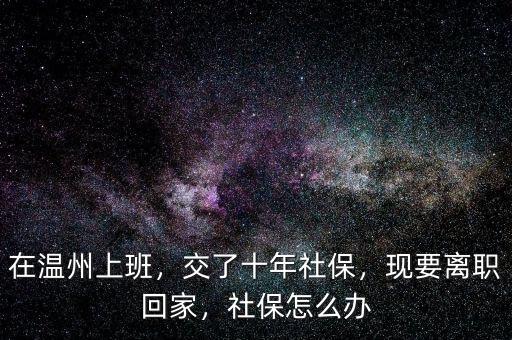 在溫州上班，交了十年社保，現(xiàn)要離職回家，社保怎么辦