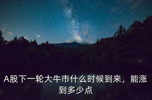 A股下一輪大牛市什么時(shí)候到來，能漲到多少點(diǎn)