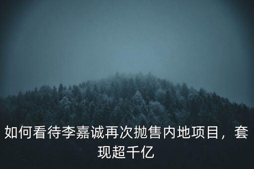 如何看待李嘉誠再次拋售內(nèi)地項(xiàng)目，套現(xiàn)超千億