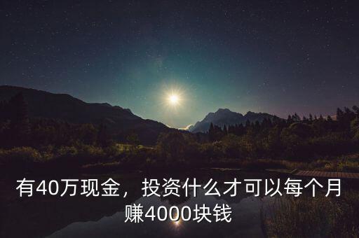 有40萬(wàn)現(xiàn)金，投資什么才可以每個(gè)月賺4000塊錢