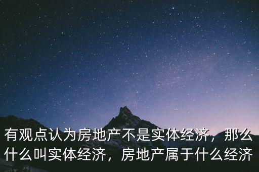 有觀點認(rèn)為房地產(chǎn)不是實體經(jīng)濟(jì)，那么什么叫實體經(jīng)濟(jì)，房地產(chǎn)屬于什么經(jīng)濟(jì)