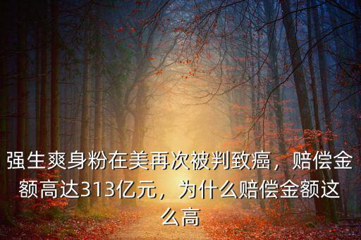 強生爽身粉在美再次被判致癌，賠償金額高達313億元，為什么賠償金額這么高