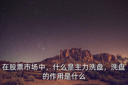 在股票市場(chǎng)中，什么是主力洗盤，洗盤的作用是什么