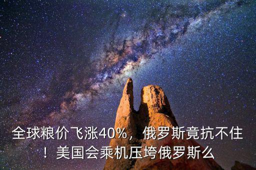 全球糧價(jià)飛漲40%，俄羅斯竟抗不??！美國會(huì)乘機(jī)壓垮俄羅斯么