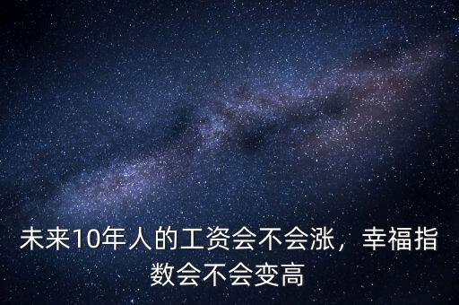 未來10年人的工資會(huì)不會(huì)漲，幸福指數(shù)會(huì)不會(huì)變高