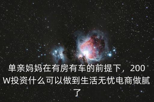 單親媽媽在有房有車的前提下，200W投資什么可以做到生活無憂電商做膩了