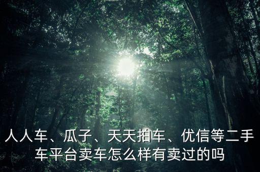 人人車、瓜子、天天拍車、優(yōu)信等二手車平臺(tái)賣車怎么樣有賣過的嗎