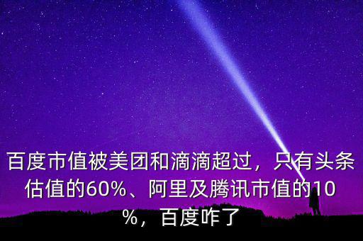 百度市值被美團(tuán)和滴滴超過，只有頭條估值的60%、阿里及騰訊市值的10%，百度咋了