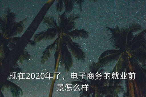 現(xiàn)在2020年了，電子商務(wù)的就業(yè)前景怎么樣