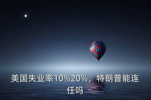 美國(guó)失業(yè)率10%20%，特朗普能連任嗎