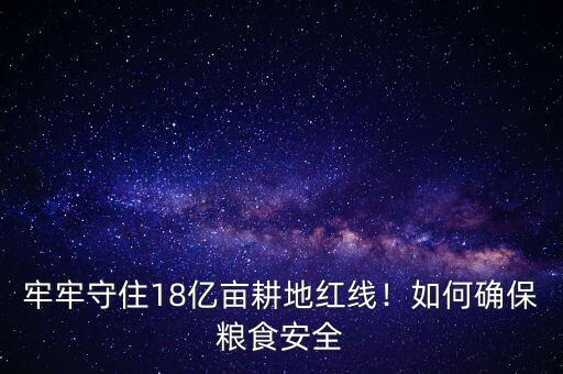 牢牢守住18億畝耕地紅線！如何確保糧食安全