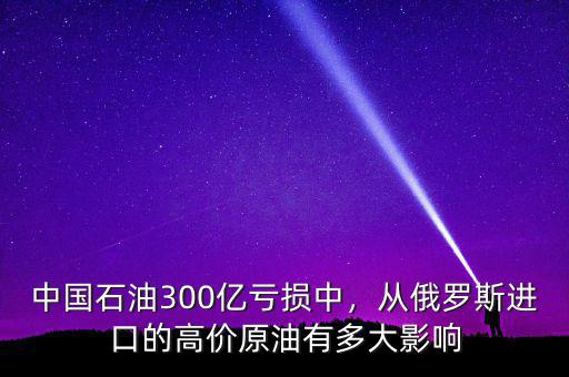 中國(guó)石油300億虧損中，從俄羅斯進(jìn)口的高價(jià)原油有多大影響