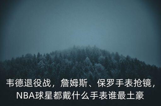 韋德退役戰(zhàn)，詹姆斯、保羅手表搶鏡，NBA球星都戴什么手表誰最土豪